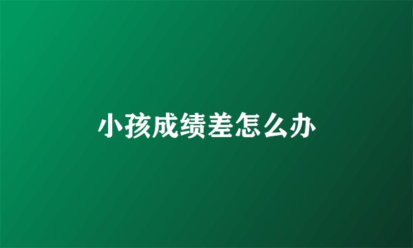 小孩成绩差怎么办