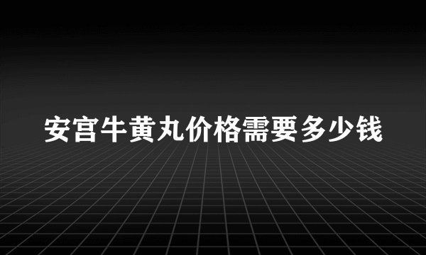 安宫牛黄丸价格需要多少钱