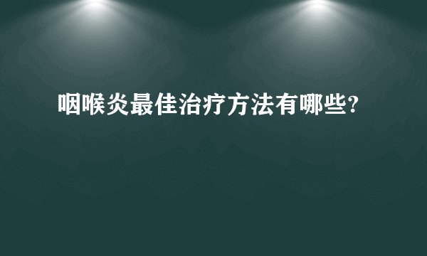 咽喉炎最佳治疗方法有哪些?