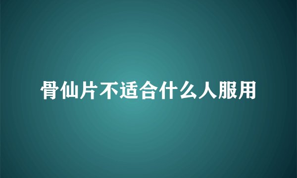 骨仙片不适合什么人服用