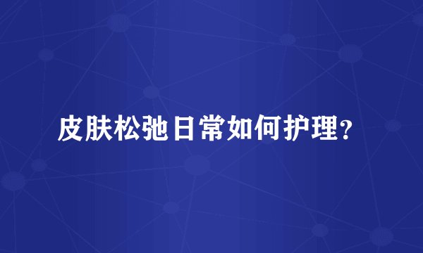 皮肤松弛日常如何护理？