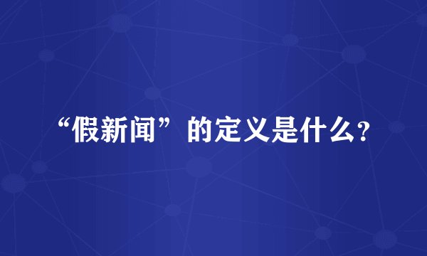 “假新闻”的定义是什么？