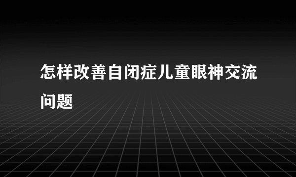 怎样改善自闭症儿童眼神交流问题