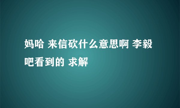 妈哈 来信砍什么意思啊 李毅吧看到的 求解