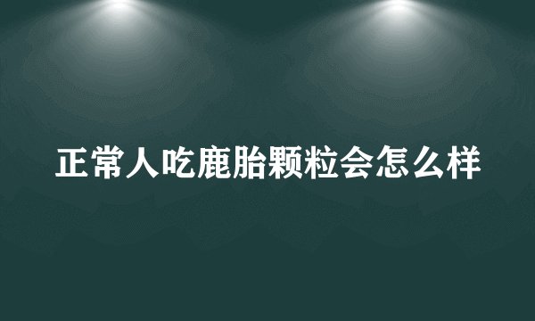 正常人吃鹿胎颗粒会怎么样