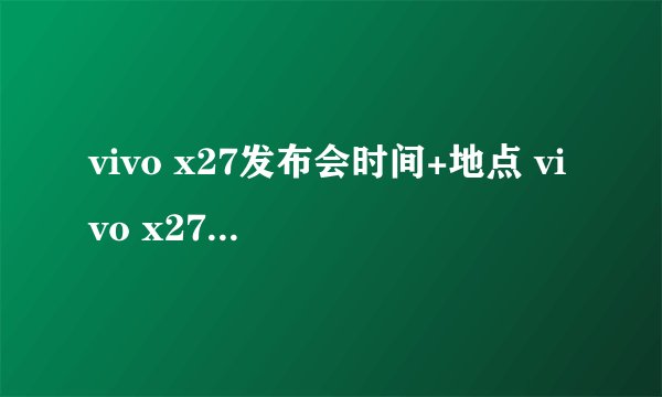 vivo x27发布会时间+地点 vivo x27上市时间与价格曝光