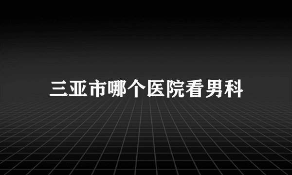 三亚市哪个医院看男科