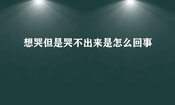 想哭但是哭不出来是怎么回事
