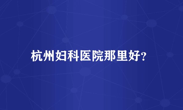 杭州妇科医院那里好?
