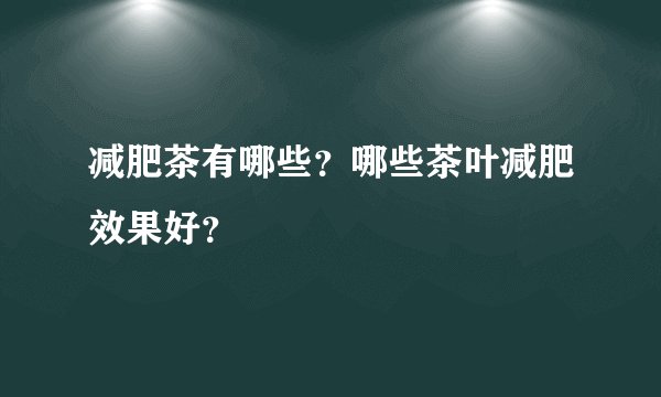 减肥茶有哪些？哪些茶叶减肥效果好？