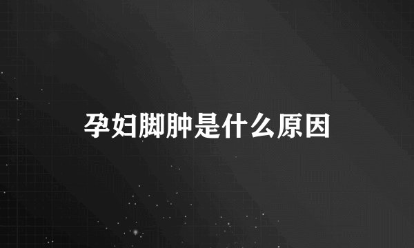 孕妇脚肿是什么原因