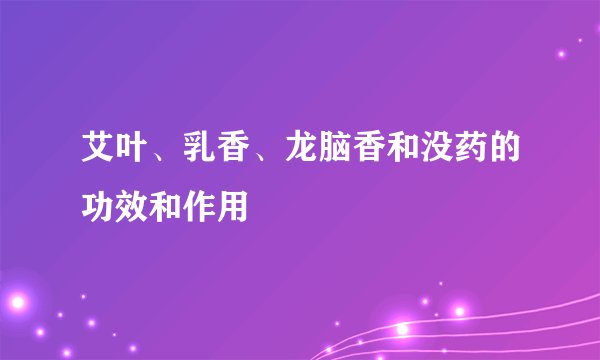 艾叶、乳香、龙脑香和没药的功效和作用