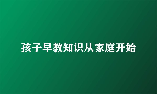 孩子早教知识从家庭开始