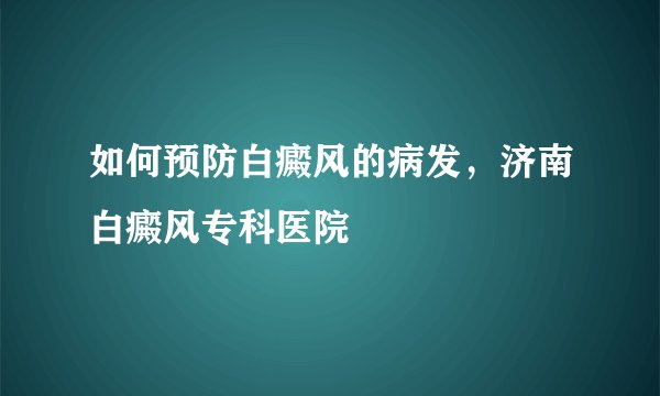 如何预防白癜风的病发，济南白癜风专科医院