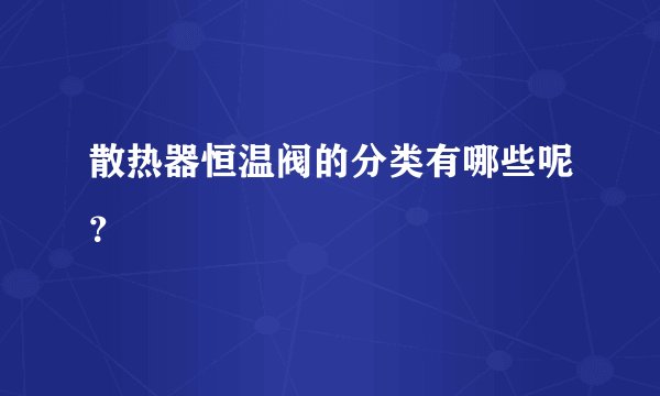 散热器恒温阀的分类有哪些呢?