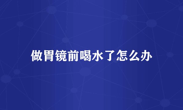 做胃镜前喝水了怎么办