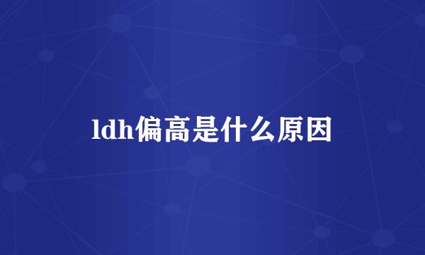 ldh偏高是什么原因