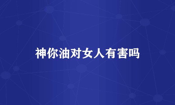 神你油对女人有害吗