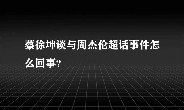 蔡徐坤谈与周杰伦超话事件怎么回事？