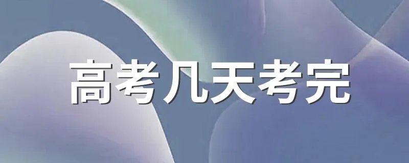 高考几天考完 高考考几天