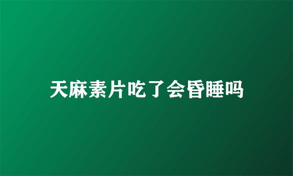 天麻素片吃了会昏睡吗