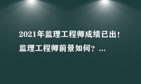 2021年监理工程师成绩已出！监理工程师前景如何？又该何去何从？
