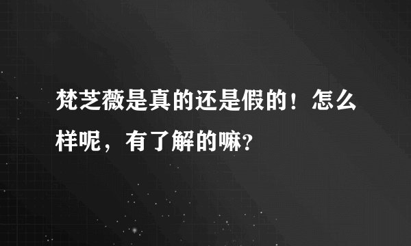 梵芝薇是真的还是假的！怎么样呢，有了解的嘛？