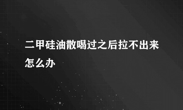 二甲硅油散喝过之后拉不出来怎么办