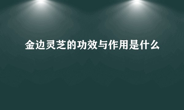 金边灵芝的功效与作用是什么