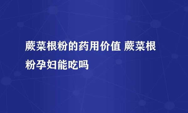 蕨菜根粉的药用价值 蕨菜根粉孕妇能吃吗