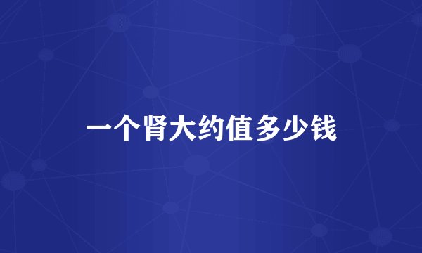 一个肾大约值多少钱