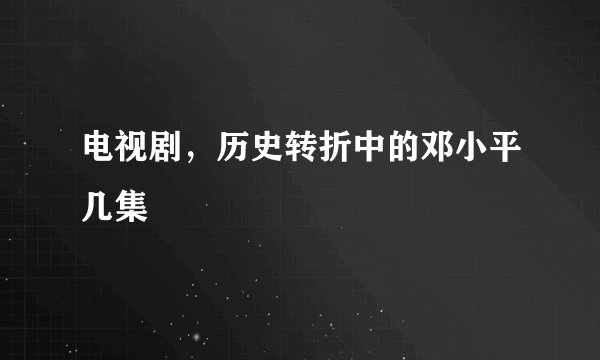 电视剧，历史转折中的邓小平几集