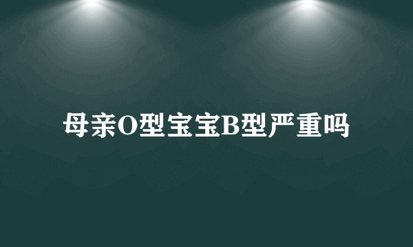 母亲O型宝宝B型严重吗