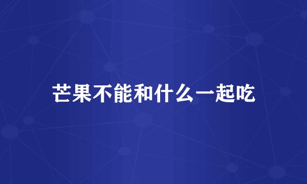 芒果不能和什么一起吃