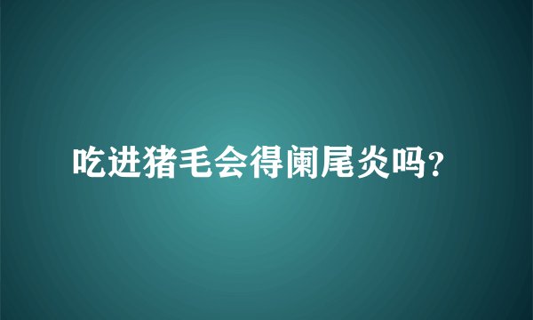 吃进猪毛会得阑尾炎吗？