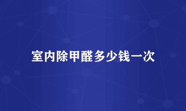 室内除甲醛多少钱一次