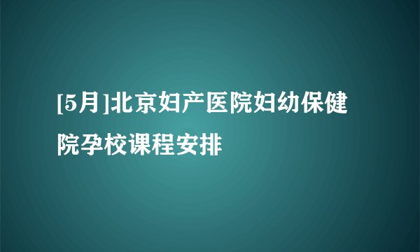 [5月]北京妇产医院妇幼保健院孕校课程安排