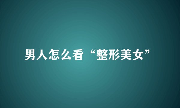 男人怎么看“整形美女”