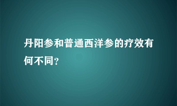 丹阳参和普通西洋参的疗效有何不同？
