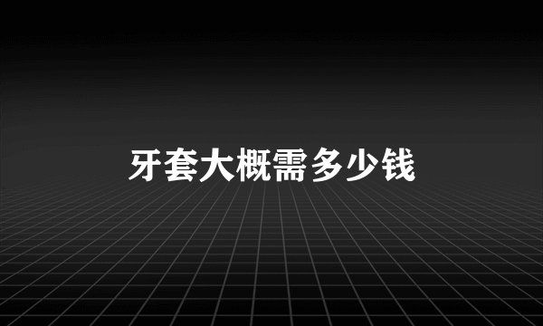 牙套大概需多少钱