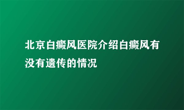 北京白癜风医院介绍白癜风有没有遗传的情况