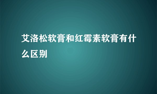 艾洛松软膏和红霉素软膏有什么区别