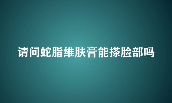 请问蛇脂维肤膏能搽脸部吗