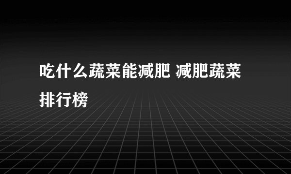 吃什么蔬菜能减肥 减肥蔬菜排行榜
