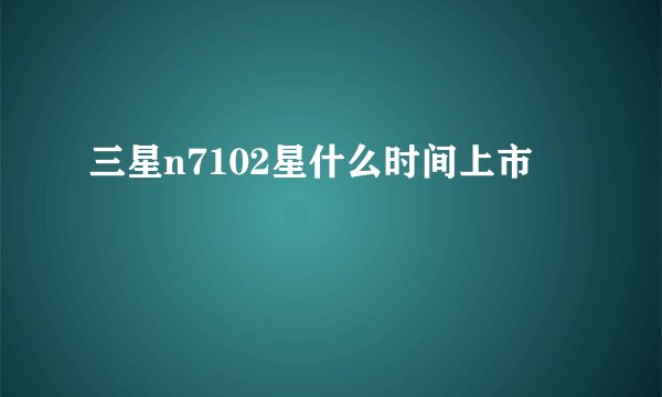 三星n7102星什么时间上市