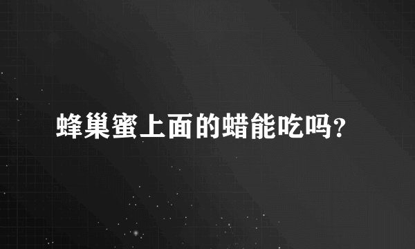 蜂巢蜜上面的蜡能吃吗?