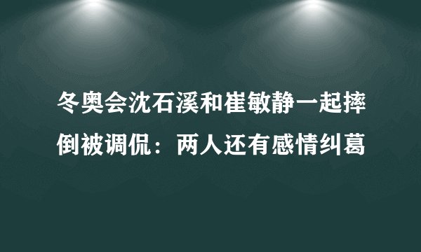 冬奥会沈石溪和崔敏静一起摔倒被调侃：两人还有感情纠葛