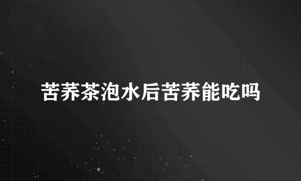 苦荞茶泡水后苦荞能吃吗