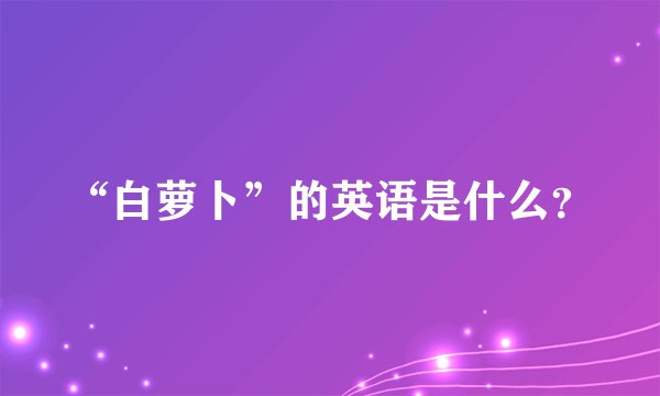 “白萝卜”的英语是什么？