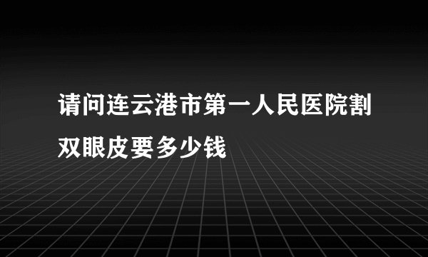 请问连云港市第一人民医院割双眼皮要多少钱